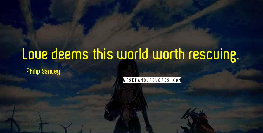 Philip Yancey Quotes: Love deems this world worth rescuing.