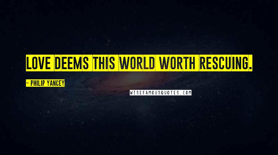 Philip Yancey Quotes: Love deems this world worth rescuing.
