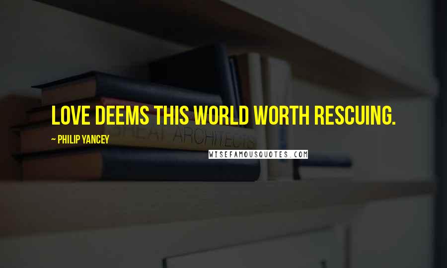 Philip Yancey Quotes: Love deems this world worth rescuing.
