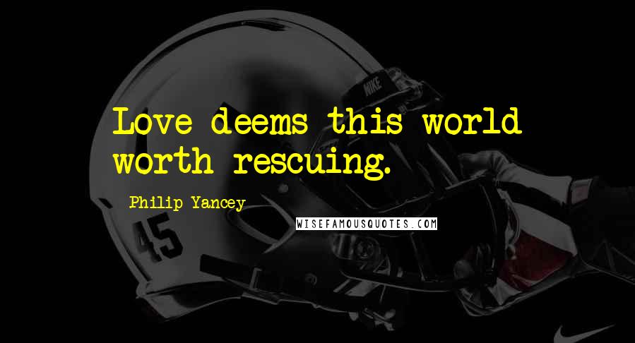 Philip Yancey Quotes: Love deems this world worth rescuing.