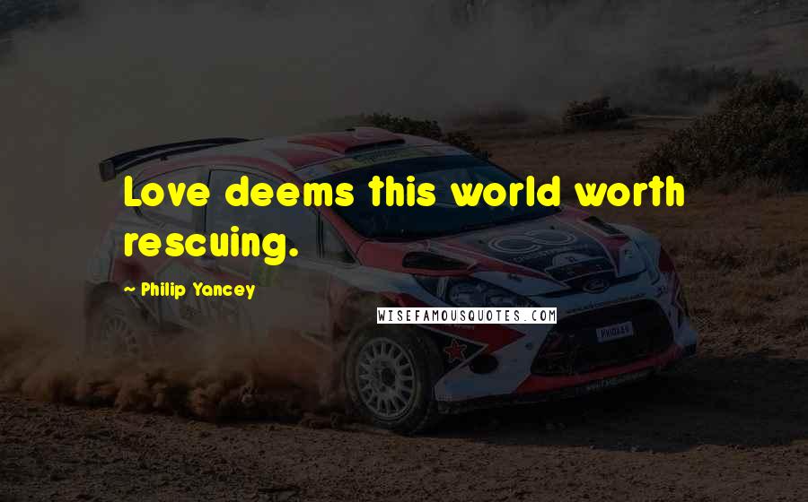 Philip Yancey Quotes: Love deems this world worth rescuing.