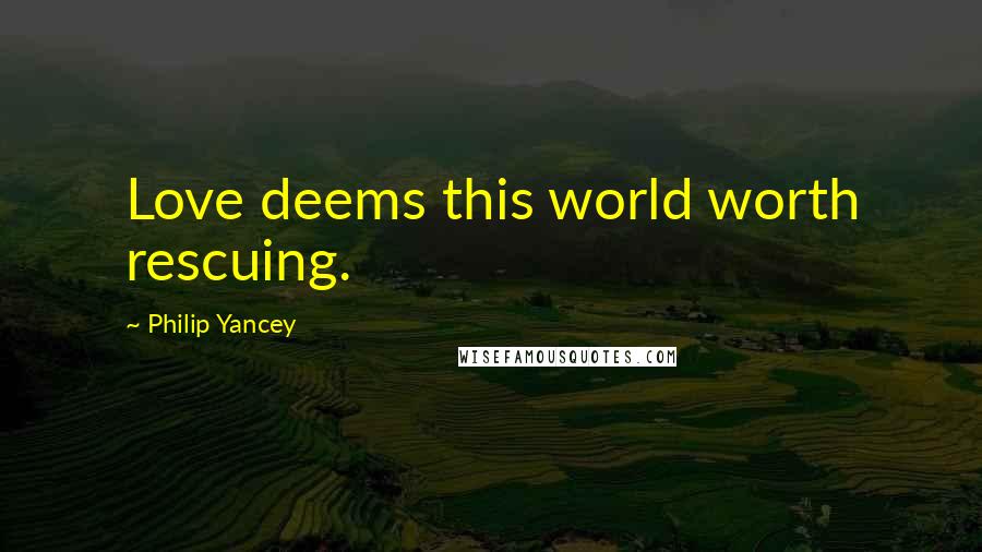 Philip Yancey Quotes: Love deems this world worth rescuing.