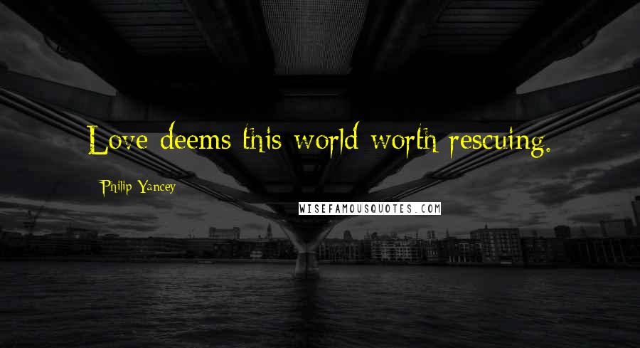 Philip Yancey Quotes: Love deems this world worth rescuing.