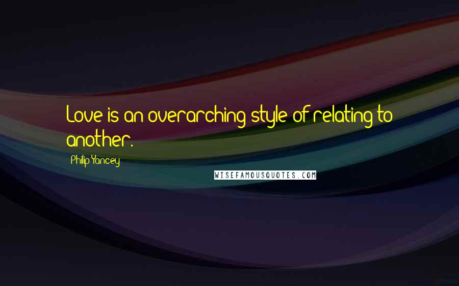 Philip Yancey Quotes: Love is an overarching style of relating to another.