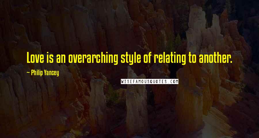 Philip Yancey Quotes: Love is an overarching style of relating to another.