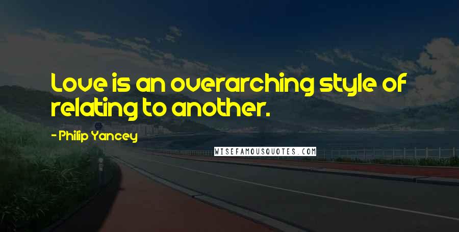 Philip Yancey Quotes: Love is an overarching style of relating to another.