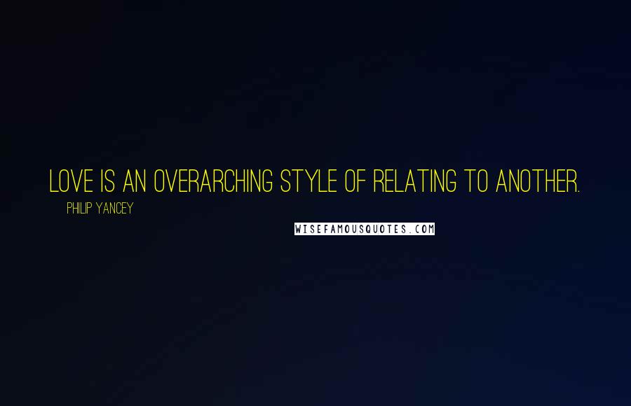 Philip Yancey Quotes: Love is an overarching style of relating to another.