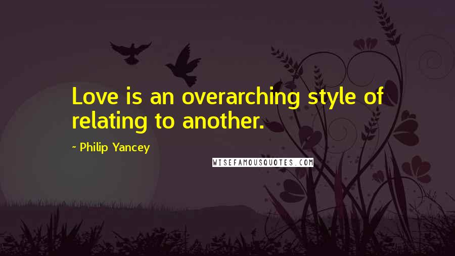 Philip Yancey Quotes: Love is an overarching style of relating to another.