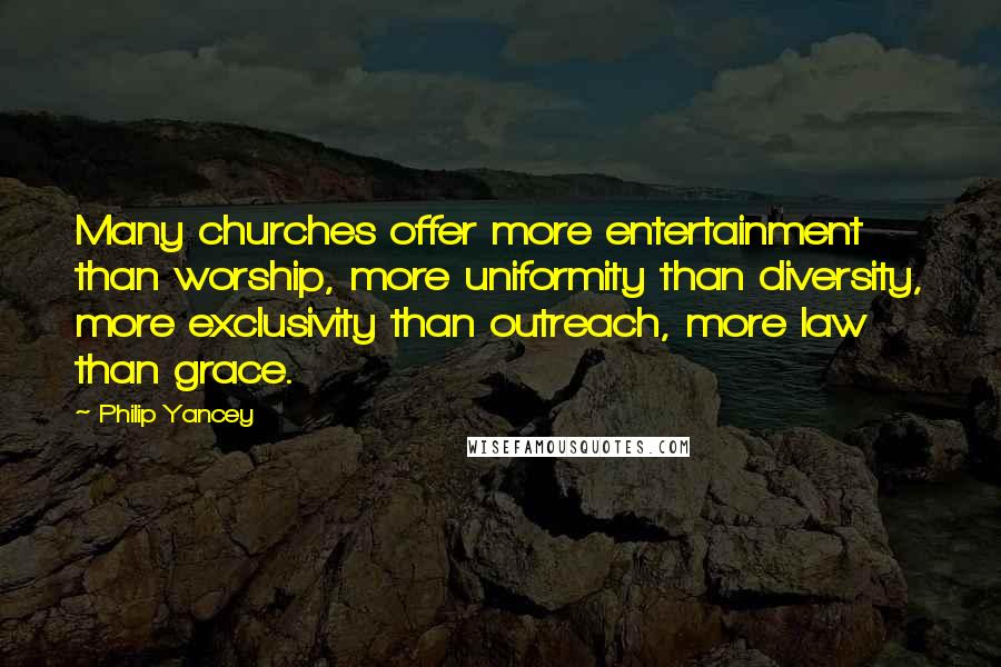 Philip Yancey Quotes: Many churches offer more entertainment than worship, more uniformity than diversity, more exclusivity than outreach, more law than grace.