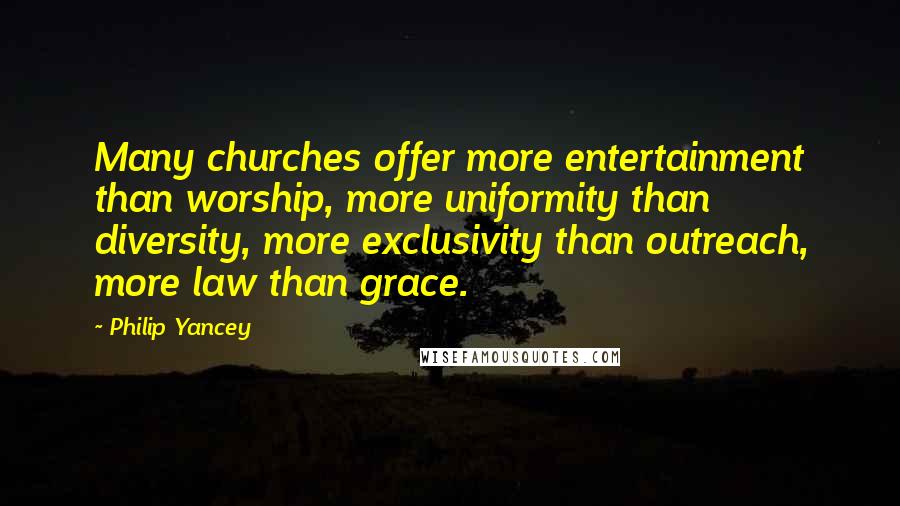 Philip Yancey Quotes: Many churches offer more entertainment than worship, more uniformity than diversity, more exclusivity than outreach, more law than grace.