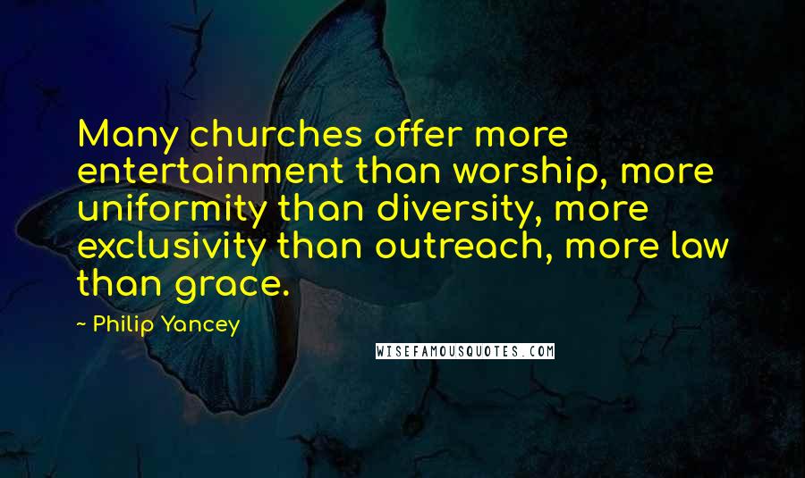 Philip Yancey Quotes: Many churches offer more entertainment than worship, more uniformity than diversity, more exclusivity than outreach, more law than grace.