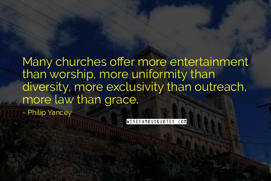 Philip Yancey Quotes: Many churches offer more entertainment than worship, more uniformity than diversity, more exclusivity than outreach, more law than grace.