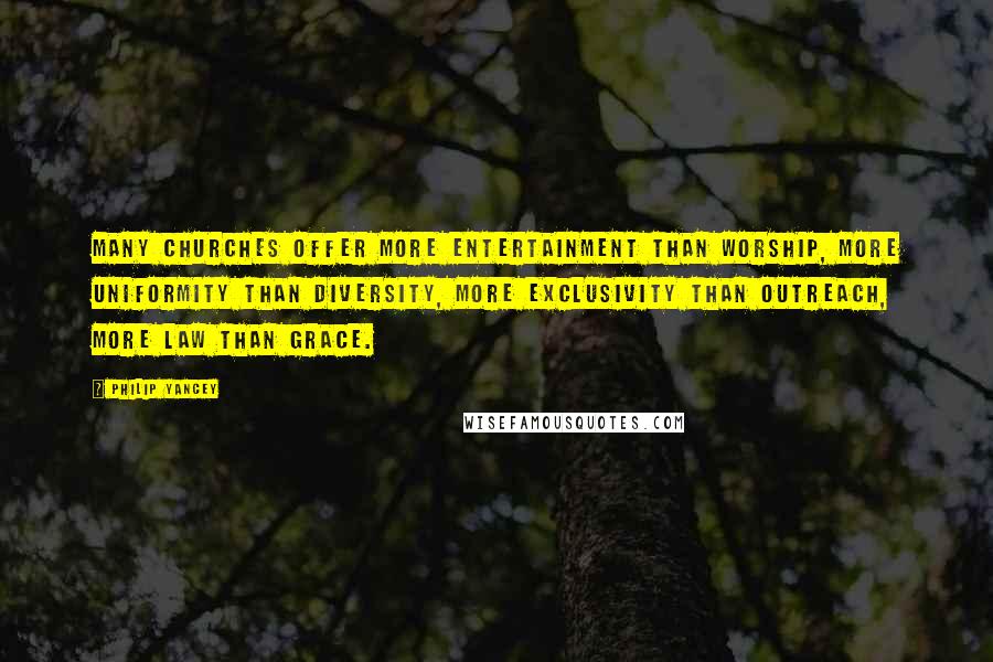 Philip Yancey Quotes: Many churches offer more entertainment than worship, more uniformity than diversity, more exclusivity than outreach, more law than grace.