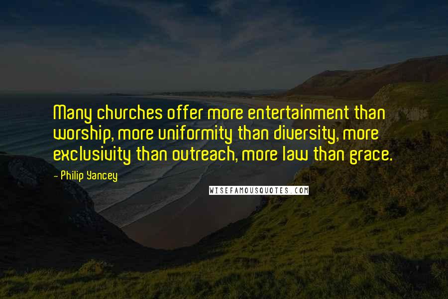 Philip Yancey Quotes: Many churches offer more entertainment than worship, more uniformity than diversity, more exclusivity than outreach, more law than grace.