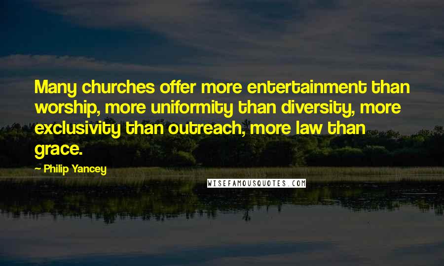 Philip Yancey Quotes: Many churches offer more entertainment than worship, more uniformity than diversity, more exclusivity than outreach, more law than grace.