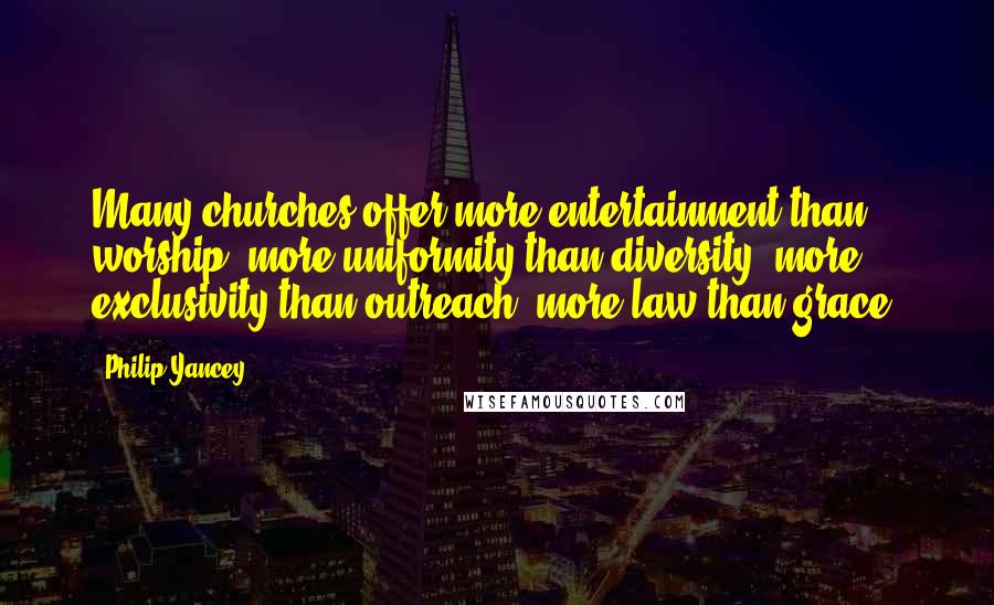 Philip Yancey Quotes: Many churches offer more entertainment than worship, more uniformity than diversity, more exclusivity than outreach, more law than grace.