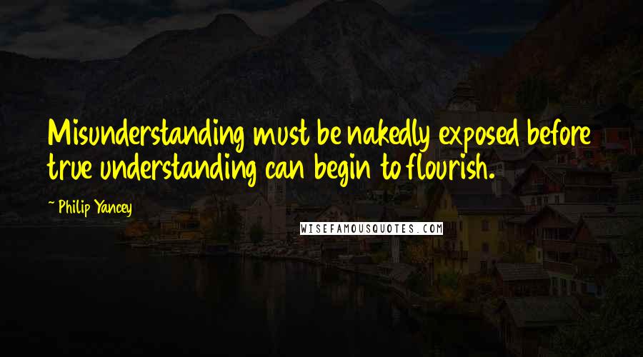 Philip Yancey Quotes: Misunderstanding must be nakedly exposed before true understanding can begin to flourish.