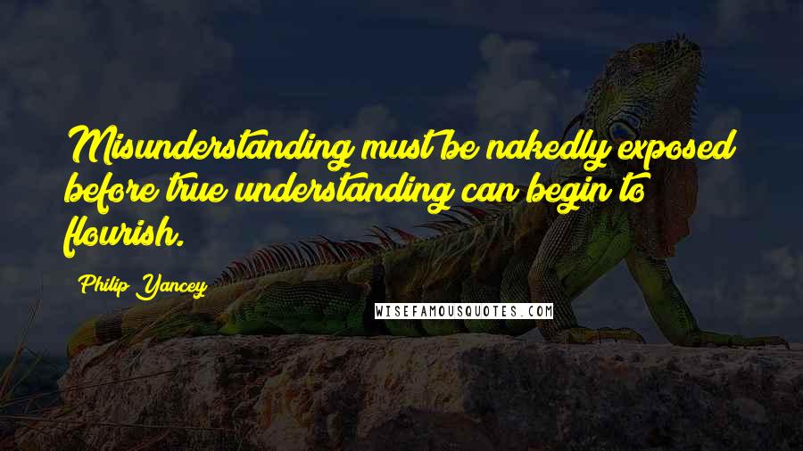 Philip Yancey Quotes: Misunderstanding must be nakedly exposed before true understanding can begin to flourish.