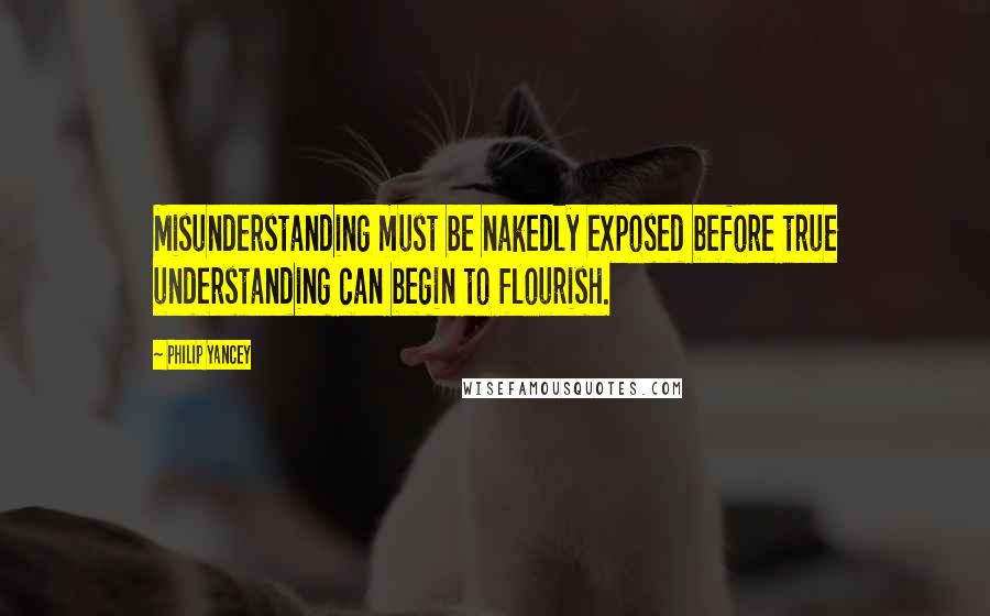 Philip Yancey Quotes: Misunderstanding must be nakedly exposed before true understanding can begin to flourish.