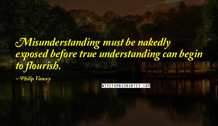 Philip Yancey Quotes: Misunderstanding must be nakedly exposed before true understanding can begin to flourish.