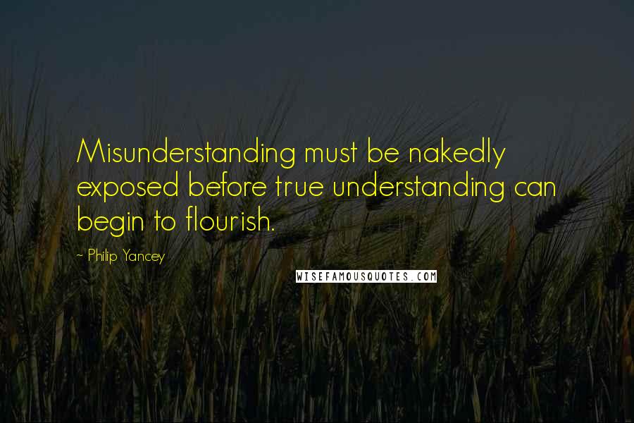 Philip Yancey Quotes: Misunderstanding must be nakedly exposed before true understanding can begin to flourish.