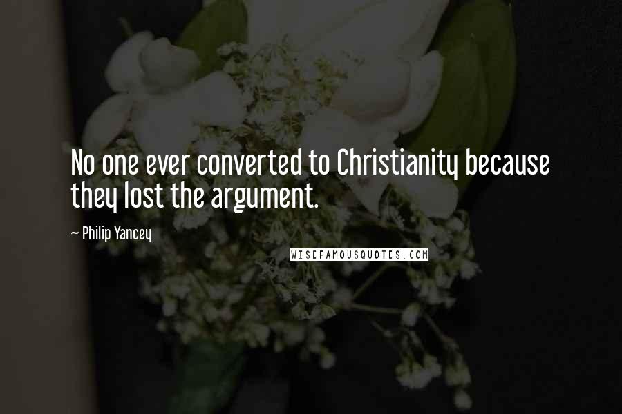 Philip Yancey Quotes: No one ever converted to Christianity because they lost the argument.