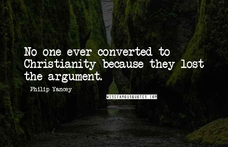 Philip Yancey Quotes: No one ever converted to Christianity because they lost the argument.