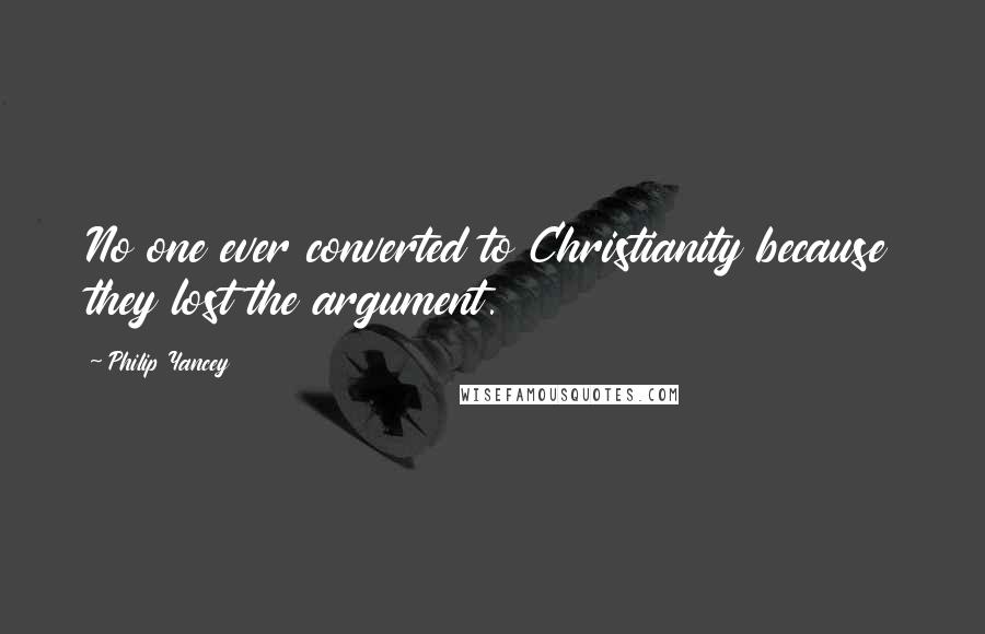 Philip Yancey Quotes: No one ever converted to Christianity because they lost the argument.