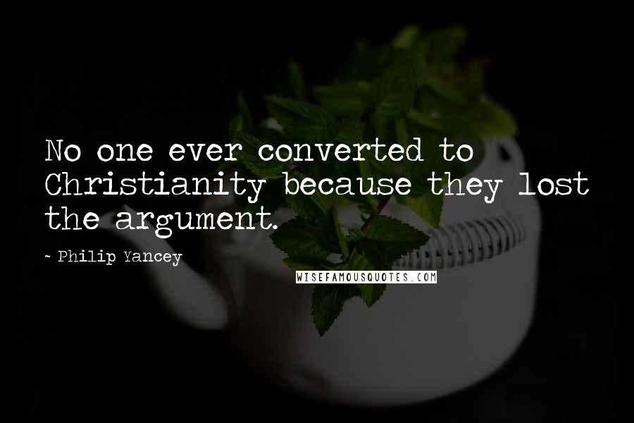 Philip Yancey Quotes: No one ever converted to Christianity because they lost the argument.