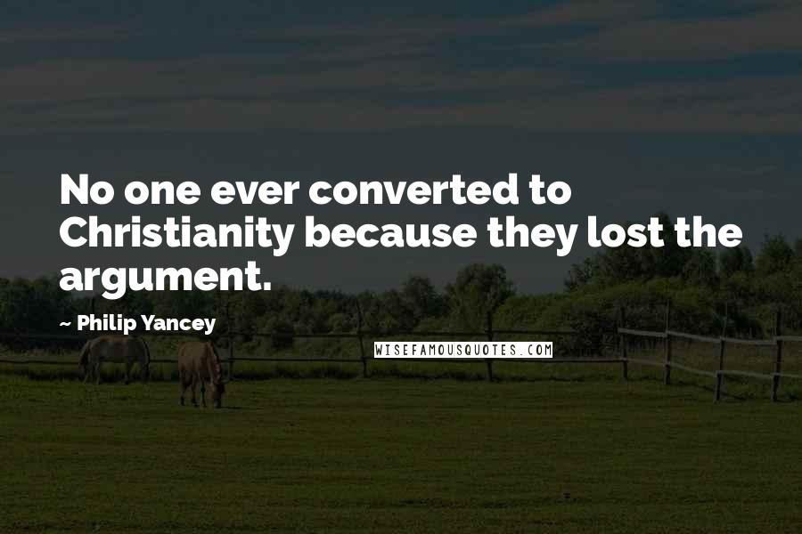 Philip Yancey Quotes: No one ever converted to Christianity because they lost the argument.