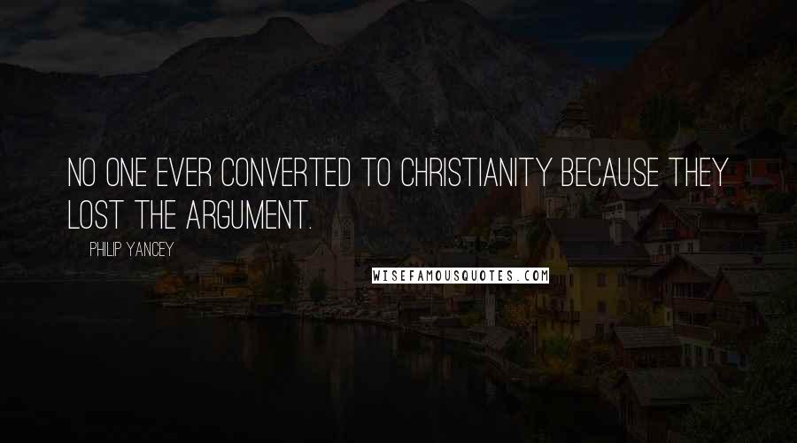 Philip Yancey Quotes: No one ever converted to Christianity because they lost the argument.