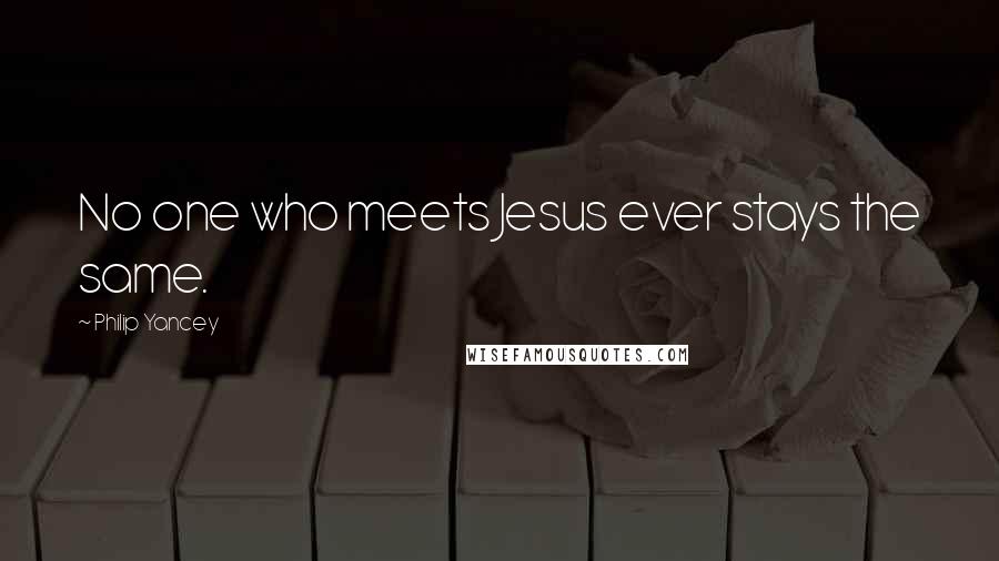 Philip Yancey Quotes: No one who meets Jesus ever stays the same.