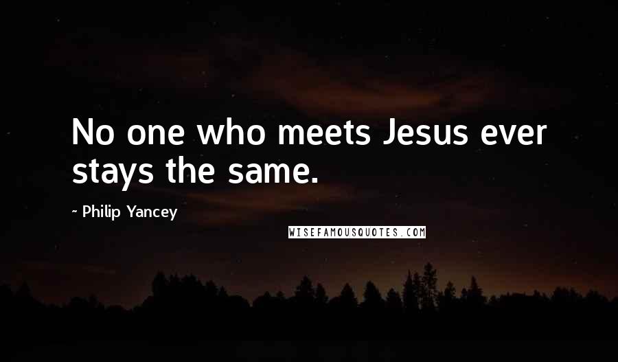 Philip Yancey Quotes: No one who meets Jesus ever stays the same.