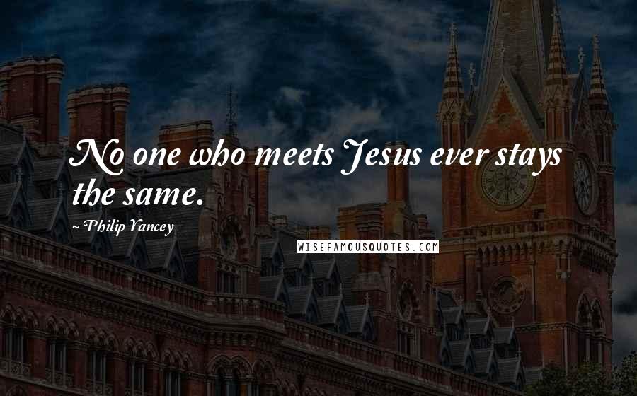 Philip Yancey Quotes: No one who meets Jesus ever stays the same.