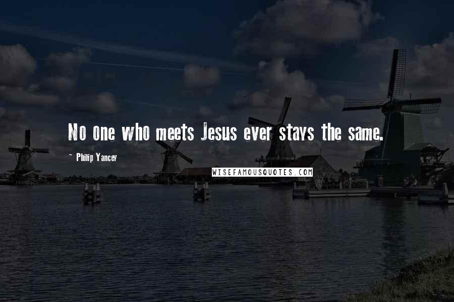Philip Yancey Quotes: No one who meets Jesus ever stays the same.