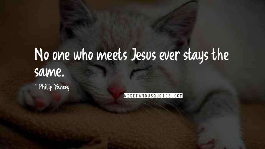 Philip Yancey Quotes: No one who meets Jesus ever stays the same.