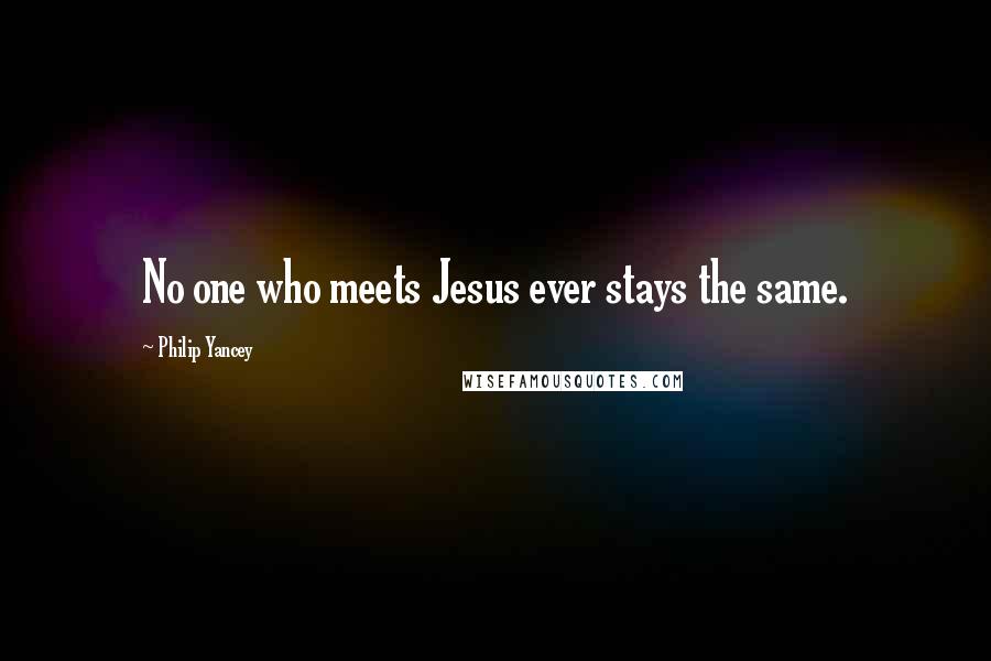 Philip Yancey Quotes: No one who meets Jesus ever stays the same.