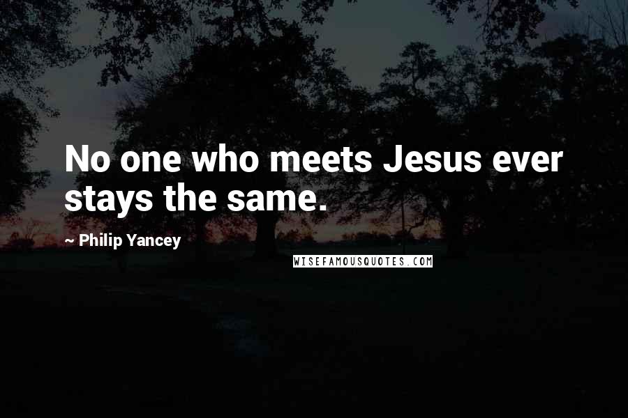 Philip Yancey Quotes: No one who meets Jesus ever stays the same.
