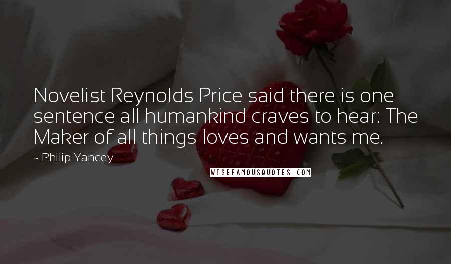 Philip Yancey Quotes: Novelist Reynolds Price said there is one sentence all humankind craves to hear: The Maker of all things loves and wants me.