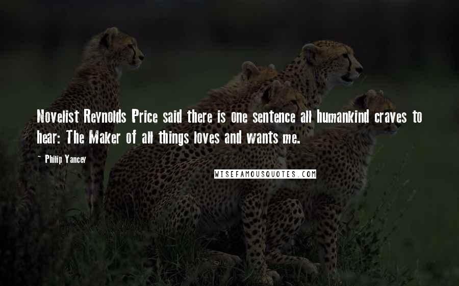 Philip Yancey Quotes: Novelist Reynolds Price said there is one sentence all humankind craves to hear: The Maker of all things loves and wants me.