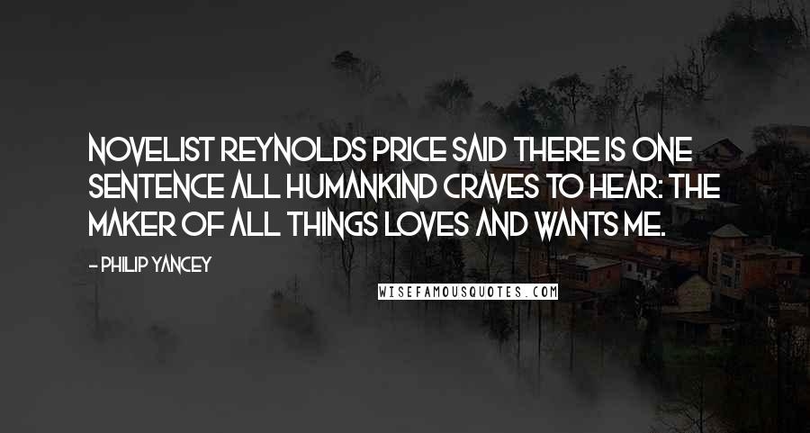 Philip Yancey Quotes: Novelist Reynolds Price said there is one sentence all humankind craves to hear: The Maker of all things loves and wants me.