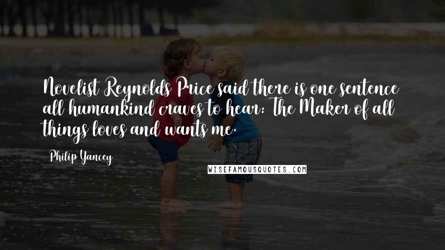 Philip Yancey Quotes: Novelist Reynolds Price said there is one sentence all humankind craves to hear: The Maker of all things loves and wants me.