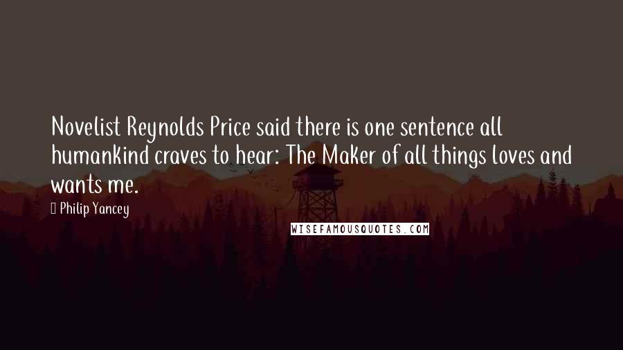 Philip Yancey Quotes: Novelist Reynolds Price said there is one sentence all humankind craves to hear: The Maker of all things loves and wants me.