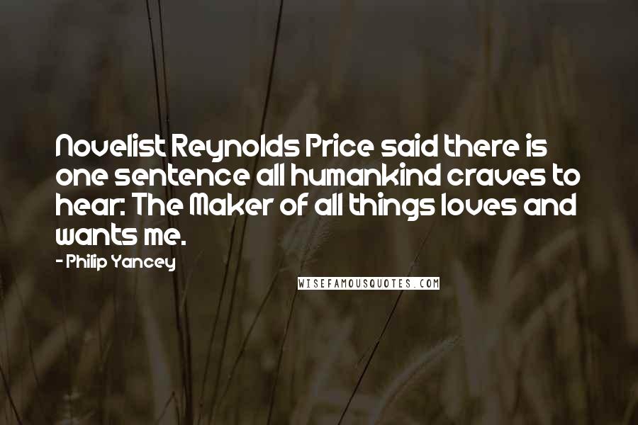 Philip Yancey Quotes: Novelist Reynolds Price said there is one sentence all humankind craves to hear: The Maker of all things loves and wants me.