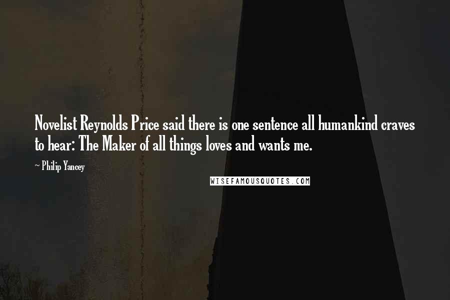 Philip Yancey Quotes: Novelist Reynolds Price said there is one sentence all humankind craves to hear: The Maker of all things loves and wants me.