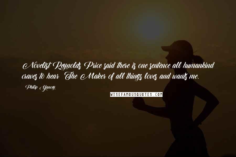 Philip Yancey Quotes: Novelist Reynolds Price said there is one sentence all humankind craves to hear: The Maker of all things loves and wants me.