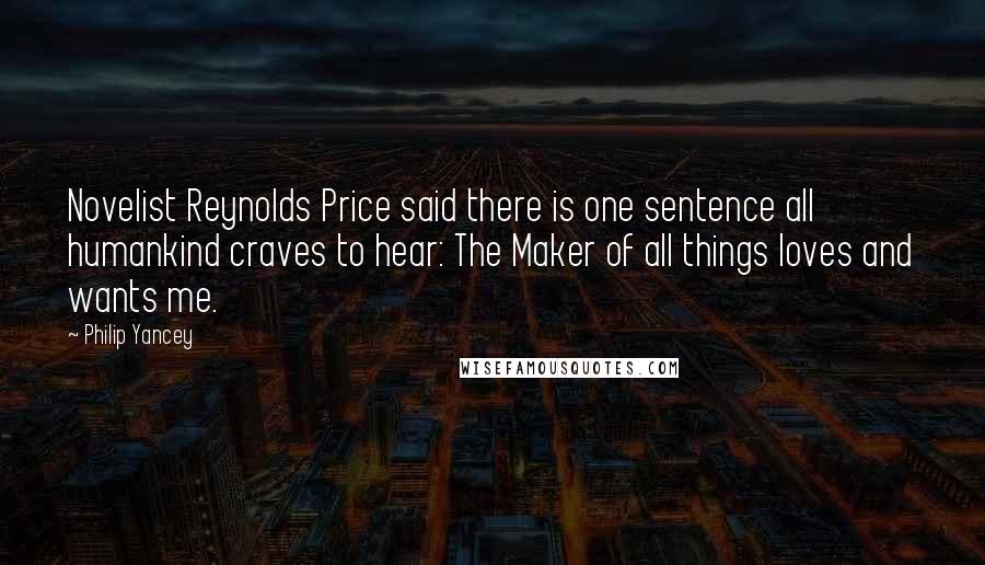 Philip Yancey Quotes: Novelist Reynolds Price said there is one sentence all humankind craves to hear: The Maker of all things loves and wants me.