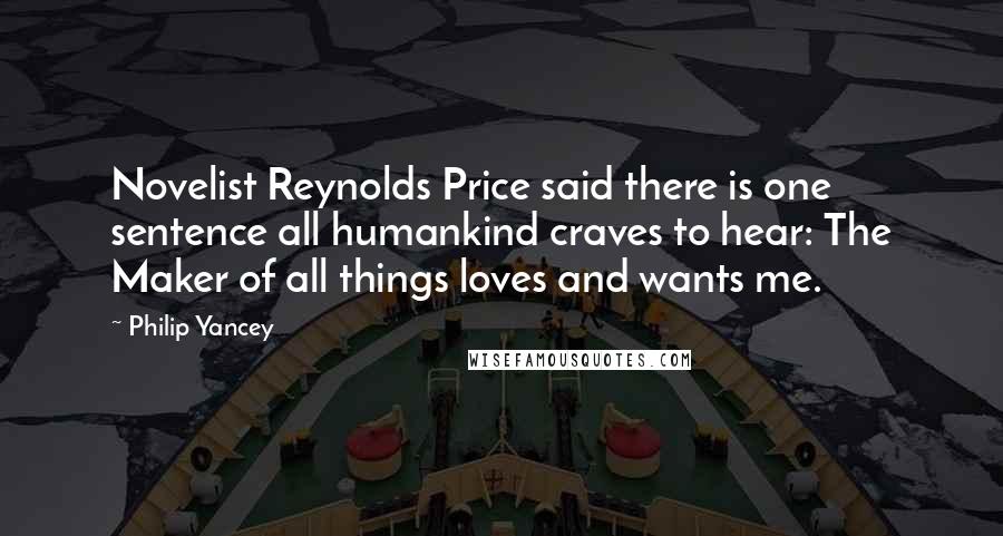 Philip Yancey Quotes: Novelist Reynolds Price said there is one sentence all humankind craves to hear: The Maker of all things loves and wants me.