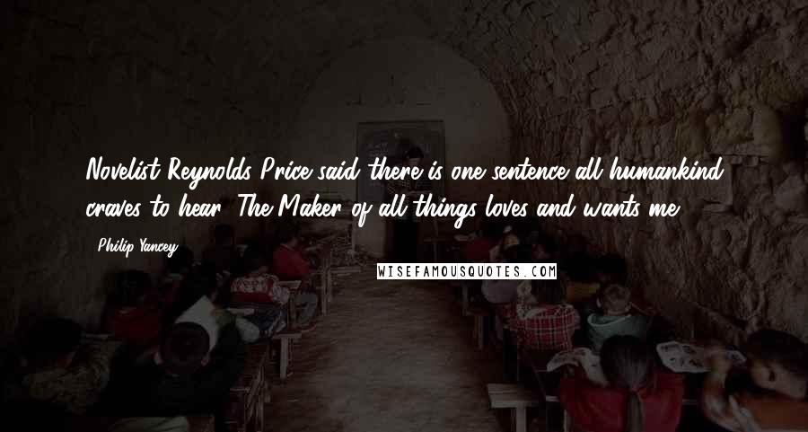 Philip Yancey Quotes: Novelist Reynolds Price said there is one sentence all humankind craves to hear: The Maker of all things loves and wants me.