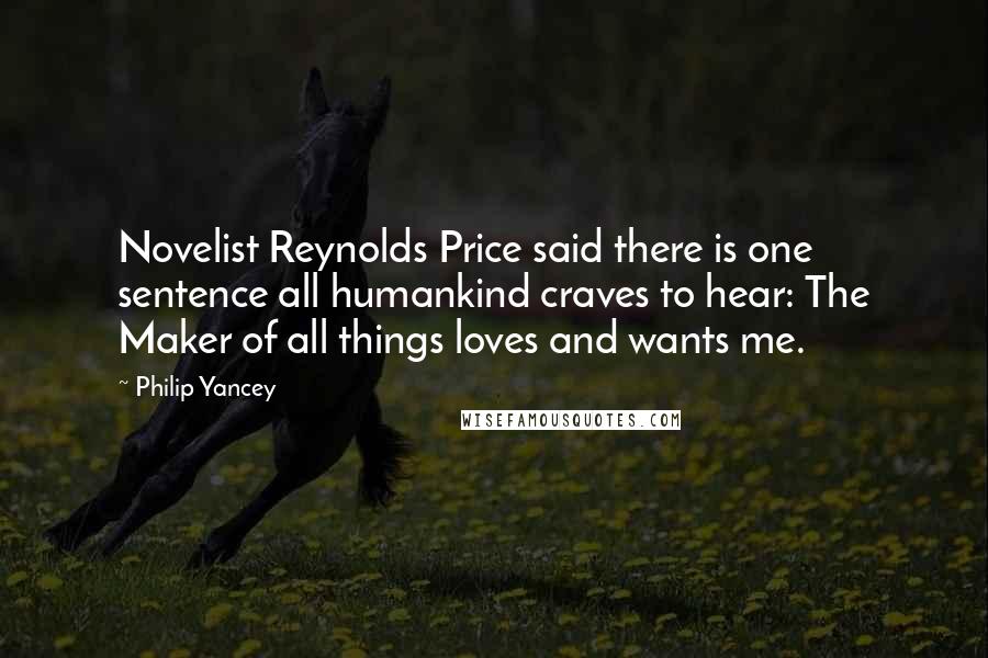 Philip Yancey Quotes: Novelist Reynolds Price said there is one sentence all humankind craves to hear: The Maker of all things loves and wants me.